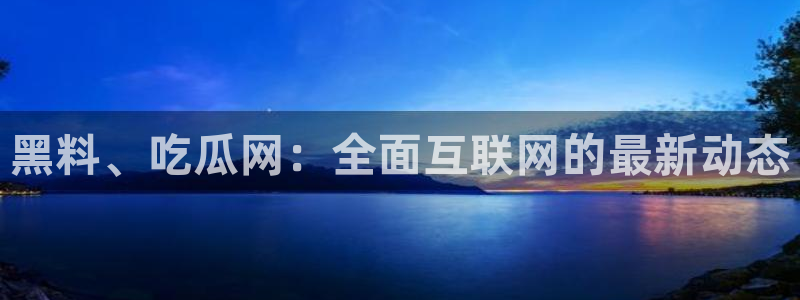 51cg每日吃瓜:黑料、吃瓜网:全面互联网的最新动态