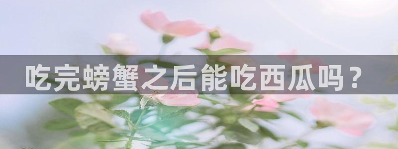 黑料免费:吃完螃蟹之后能吃西瓜吗?