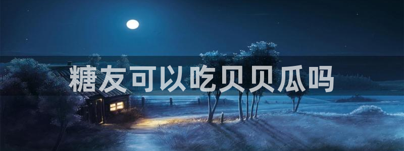 黑料软件:糖友可以吃贝贝瓜吗