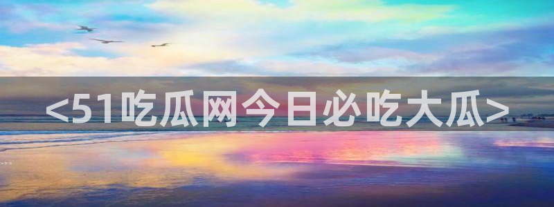 51吃瓜安卓下载:<51吃瓜网今日必吃大瓜>