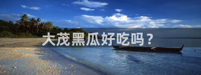 51吃瓜最新吃瓜入口:大茂黑瓜好吃吗?
