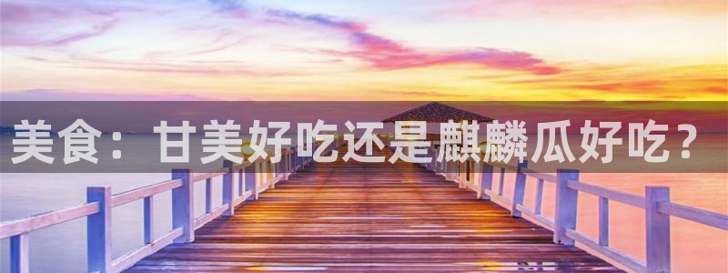 51吃瓜今日吃瓜入口最新:美食:甘美好吃还是麒麟瓜好吃?