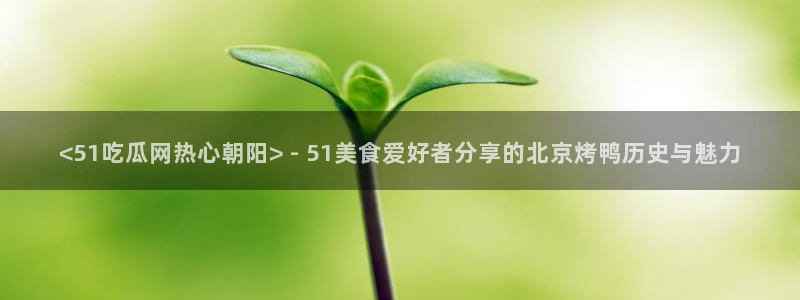 吃瓜吃到自己的死讯:<51吃瓜网热心朝阳> - 51美食爱好者分享的北京烤鸭历史与魅力