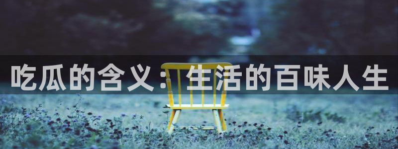 51cg吃瓜今日吃瓜:吃瓜的含义:生活的百味人生