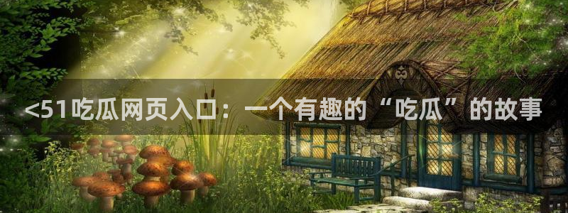 吃瓜发现我家皆大佬:<51吃瓜网页入口:一个有趣的“吃瓜”的故事