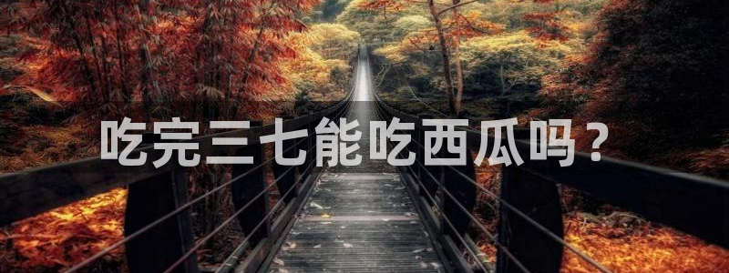 51吃瓜最新官网是多少:吃完三七能吃西瓜吗?
