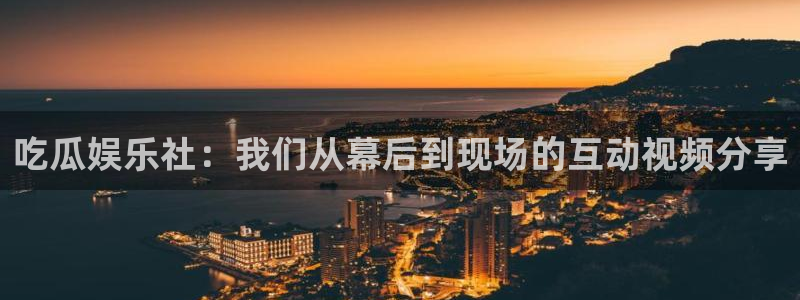 www.吃瓜.com:吃瓜娱乐社:我们从幕后到现场的互动视频分享
